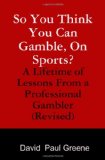 So You Think You Can Gamble, On Sports?: A Lifetime of Lessons from a Professional Gambler (Revised) (Volume 2)