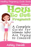 How to Get Pregnant: A Proven System For Women Trying To Conceive That Will Get You Pregnant Faster Than A Drunken Teenager (Healthy Pregnancy Guide Books)